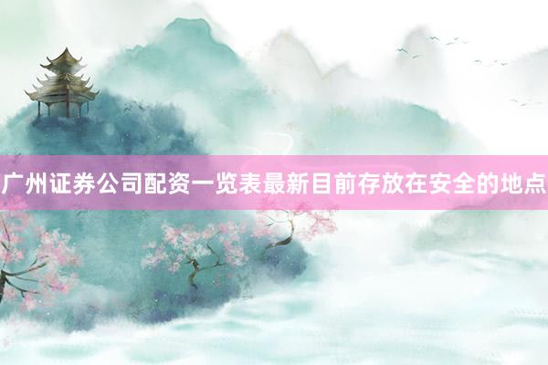 广州证券公司配资一览表最新目前存放在安全的地点