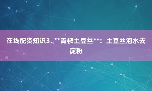 在线配资知识3. **青椒土豆丝**：土豆丝泡水去淀粉
