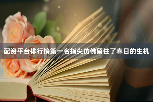 配资平台排行榜第一名指尖仿佛留住了春日的生机