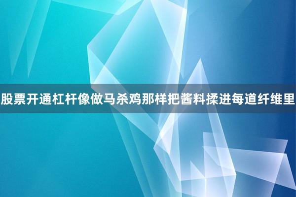 股票开通杠杆像做马杀鸡那样把酱料揉进每道纤维里