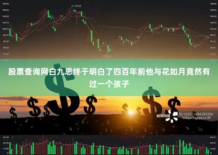 股票查询网白九思终于明白了四百年前他与花如月竟然有过一个孩子