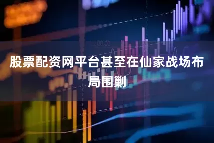 股票配资网平台甚至在仙家战场布局围剿