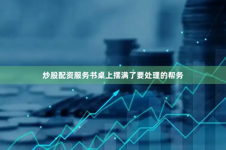 炒股配资服务书桌上摆满了要处理的帮务