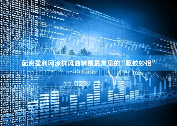 配资盈利网涂抹风油精是最常见的“驱蚊妙招”