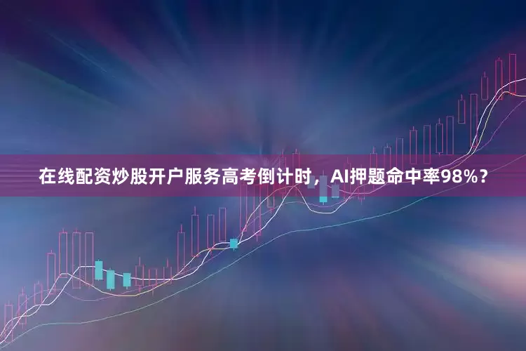 在线配资炒股开户服务高考倒计时，AI押题命中率98%？