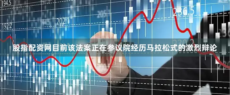股指配资网目前该法案正在参议院经历马拉松式的激烈辩论