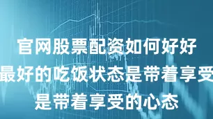 官网股票配资如何好好吃饭？最好的吃饭状态是带着享受的心态