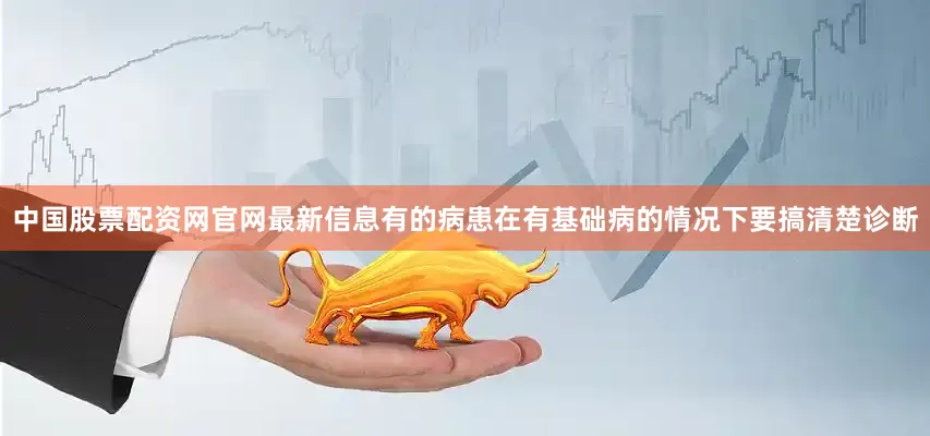 中国股票配资网官网最新信息有的病患在有基础病的情况下要搞清楚诊断