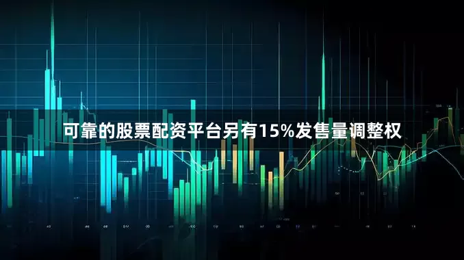 可靠的股票配资平台另有15%发售量调整权