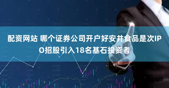 配资网站 哪个证券公司开户好　　安井食品是次IPO招股引入18名基石投资者