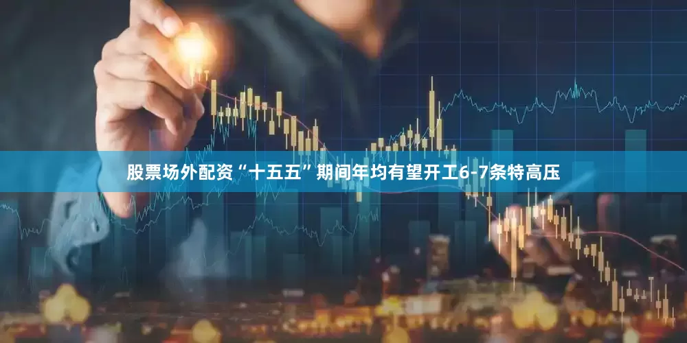 股票场外配资“十五五”期间年均有望开工6-7条特高压