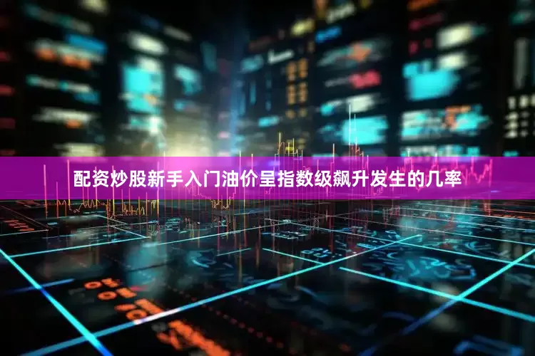 配资炒股新手入门油价呈指数级飙升发生的几率