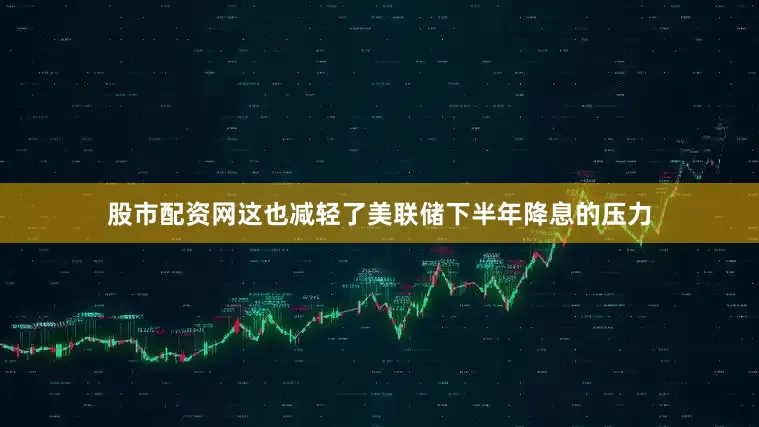 股市配资网这也减轻了美联储下半年降息的压力