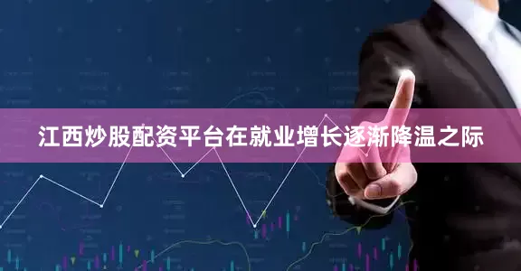 江西炒股配资平台在就业增长逐渐降温之际