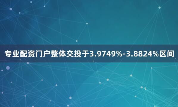 专业配资门户整体交投于3.9749%-3.8824%区间