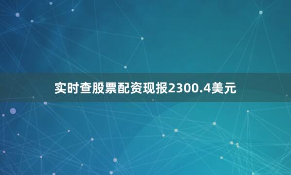 实时查股票配资现报2300.4美元