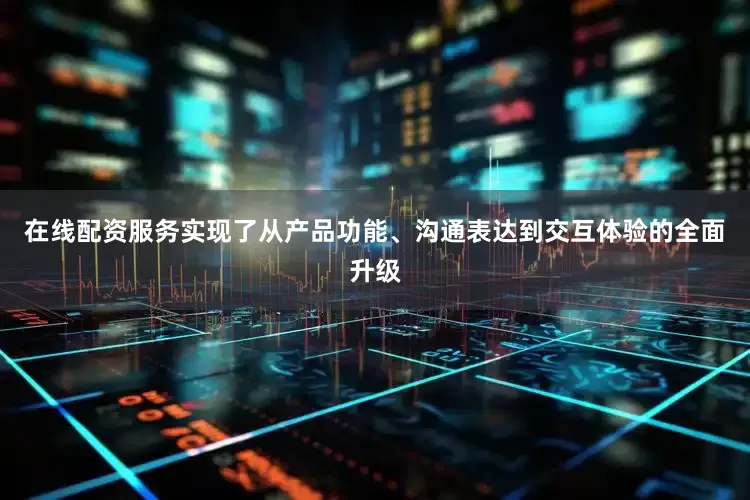 在线配资服务实现了从产品功能、沟通表达到交互体验的全面升级
