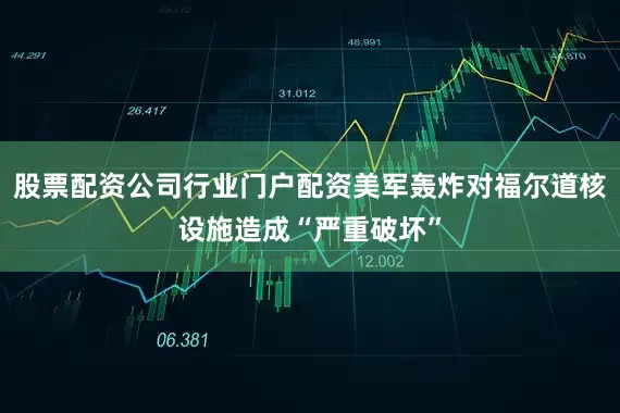 股票配资公司行业门户配资美军轰炸对福尔道核设施造成“严重破坏”