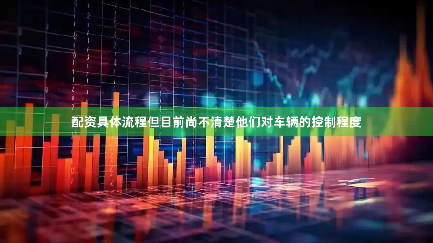 配资具体流程但目前尚不清楚他们对车辆的控制程度