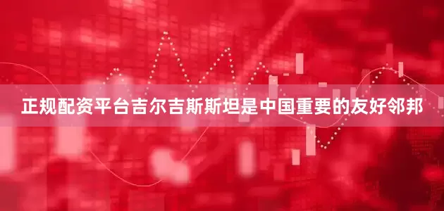 正规配资平台吉尔吉斯斯坦是中国重要的友好邻邦