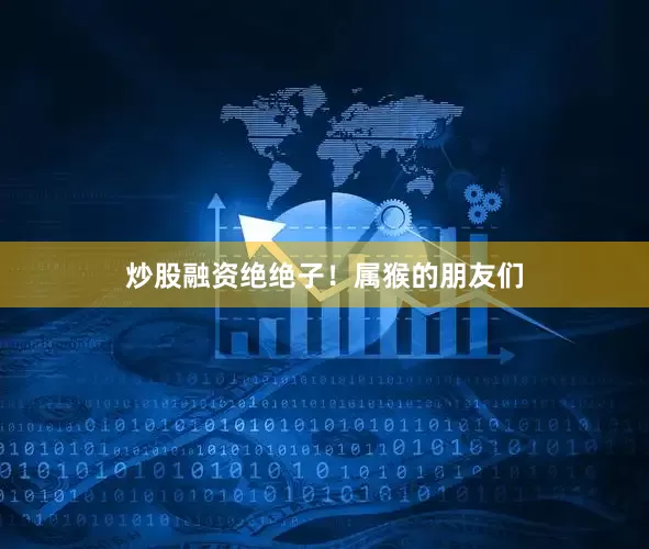 炒股融资绝绝子！属猴的朋友们