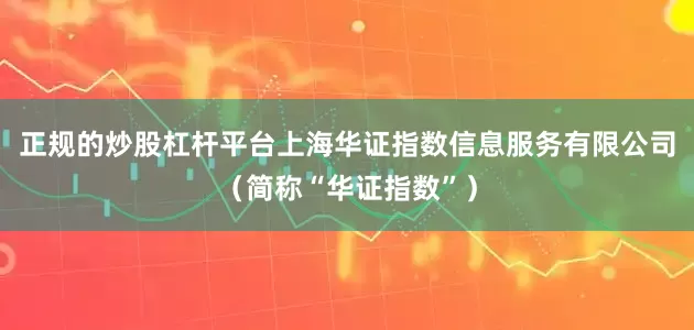 正规的炒股杠杆平台上海华证指数信息服务有限公司（简称“华证指数”）