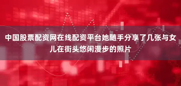 中国股票配资网在线配资平台她随手分享了几张与女儿在街头悠闲漫步的照片