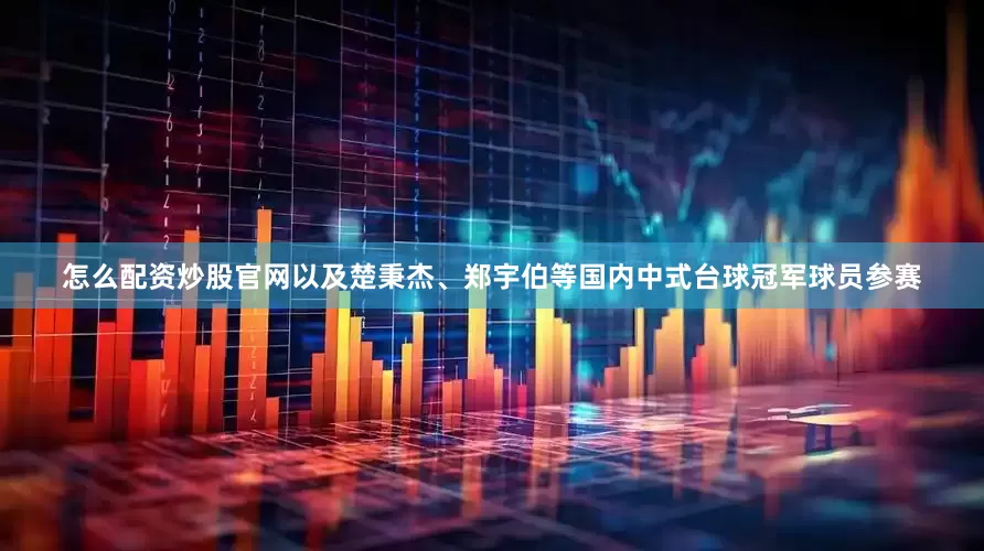 怎么配资炒股官网以及楚秉杰、郑宇伯等国内中式台球冠军球员参赛