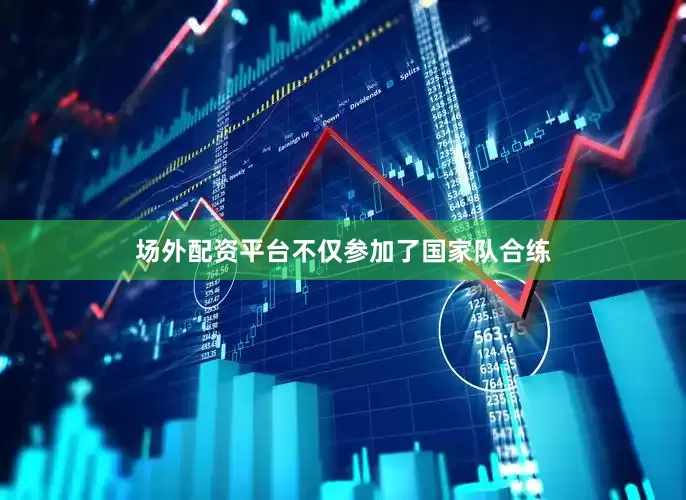场外配资平台不仅参加了国家队合练