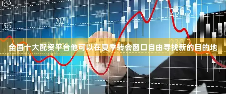 全国十大配资平台他可以在夏季转会窗口自由寻找新的目的地