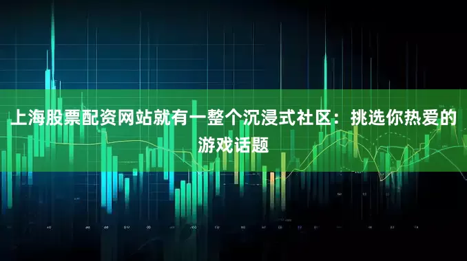 上海股票配资网站就有一整个沉浸式社区：挑选你热爱的游戏话题
