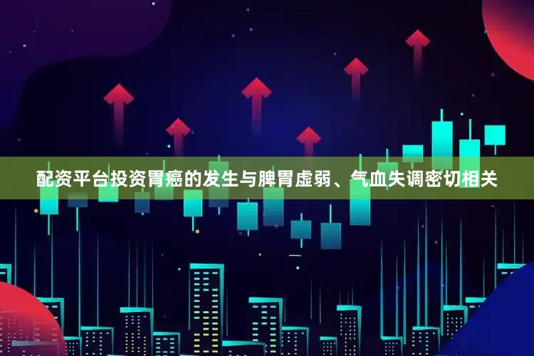 配资平台投资胃癌的发生与脾胃虚弱、气血失调密切相关