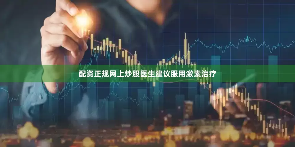 配资正规网上炒股医生建议服用激素治疗