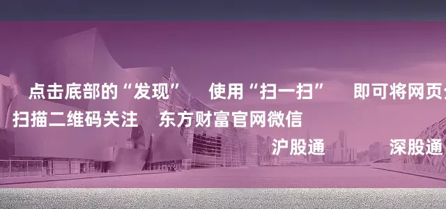 正规配资排名 点击底部的“发现” 使用“扫一扫” 即可将网页分享至朋友圈 扫描二维码关注 东方财富官网微信 沪股通 深股通