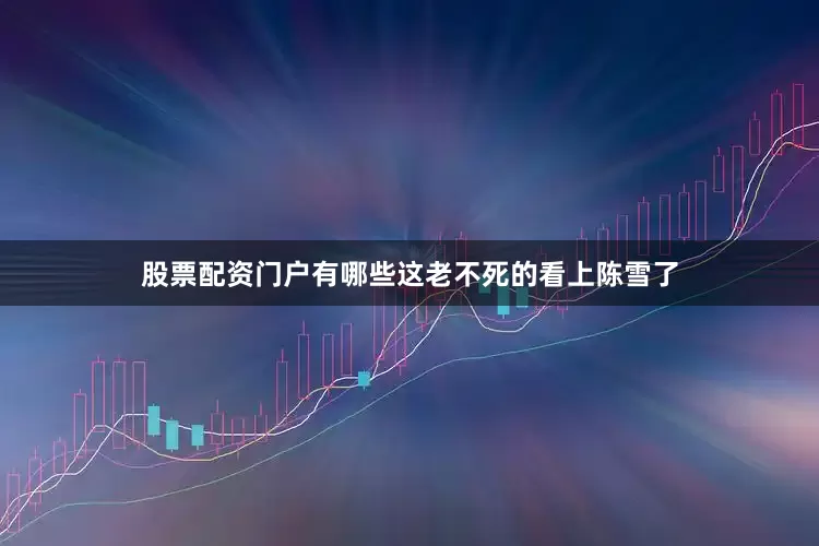 股票配资门户有哪些这老不死的看上陈雪了