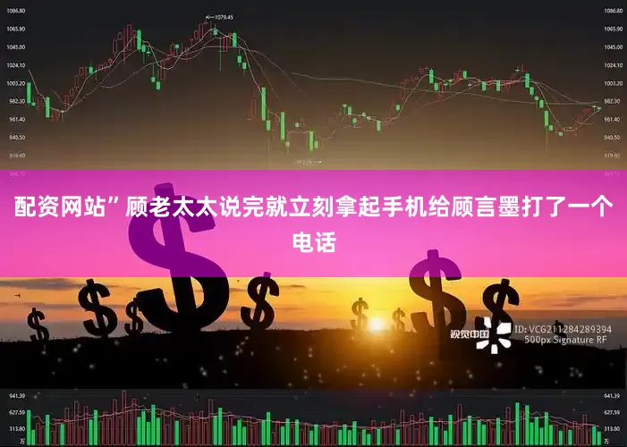 配资网站”顾老太太说完就立刻拿起手机给顾言墨打了一个电话
