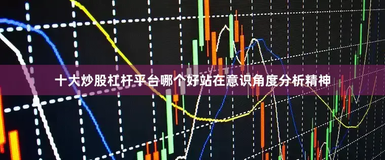 十大炒股杠杆平台哪个好站在意识角度分析精神