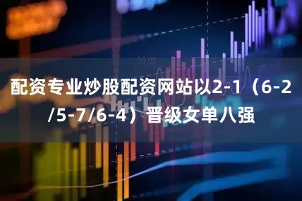 配资专业炒股配资网站以2-1(6-2/5-7/6-4)晋级女单八强