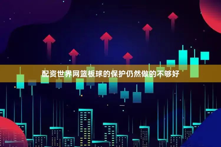 配资世界网篮板球的保护仍然做的不够好