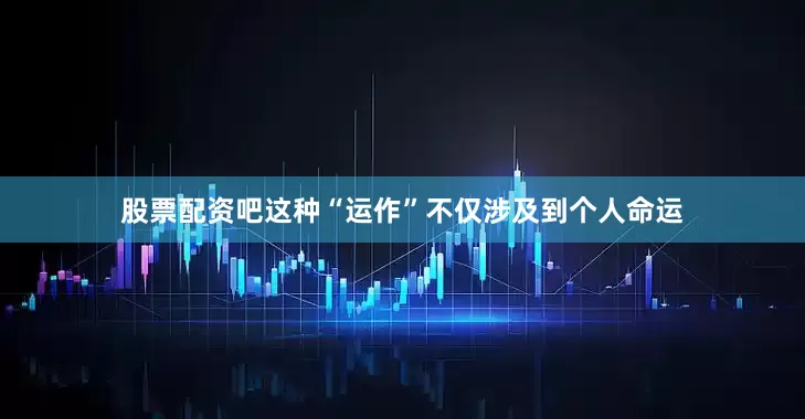 股票配资吧这种“运作”不仅涉及到个人命运