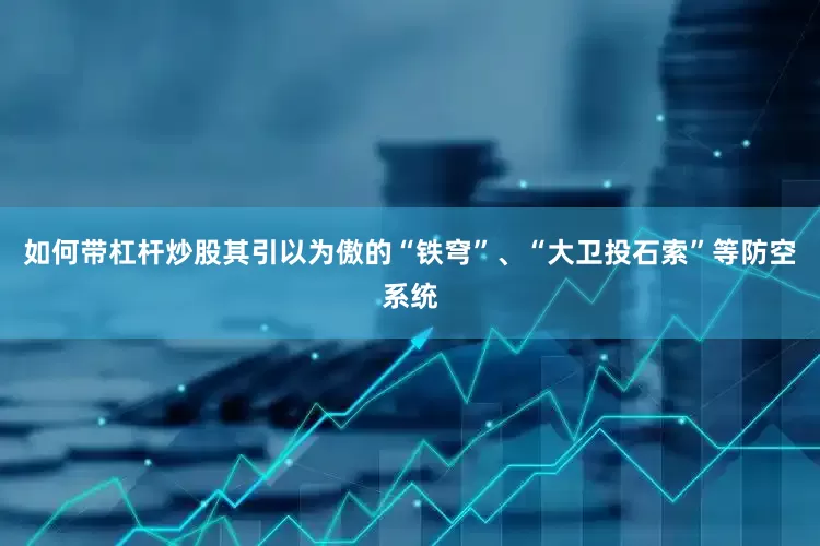 如何带杠杆炒股其引以为傲的“铁穹”、“大卫投石索”等防空系统