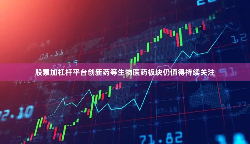 股票加杠杆平台创新药等生物医药板块仍值得持续关注