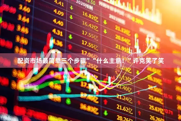 配资市场最简单三个步骤”“什么主意！”许克笑了笑