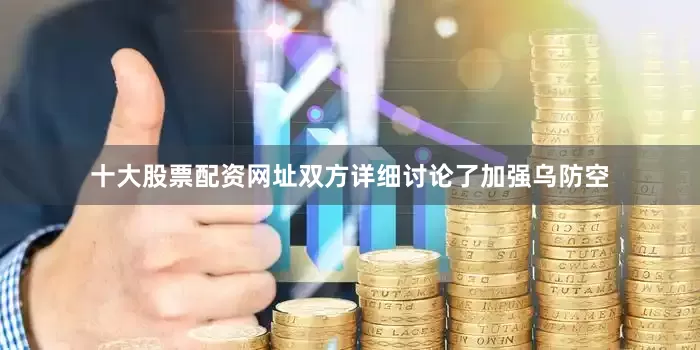十大股票配资网址双方详细讨论了加强乌防空