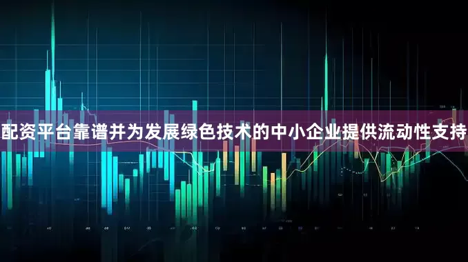 配资平台靠谱并为发展绿色技术的中小企业提供流动性支持