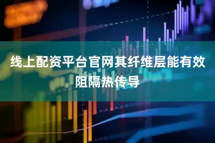线上配资平台官网其纤维层能有效阻隔热传导