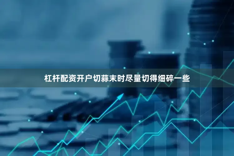 杠杆配资开户切蒜末时尽量切得细碎一些