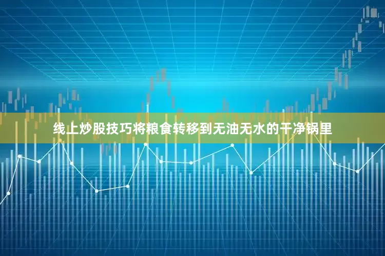 线上炒股技巧将粮食转移到无油无水的干净锅里