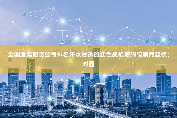 全国股票配资公司排名汗水浸透的红色战袍随胸膛剧烈起伏；对面