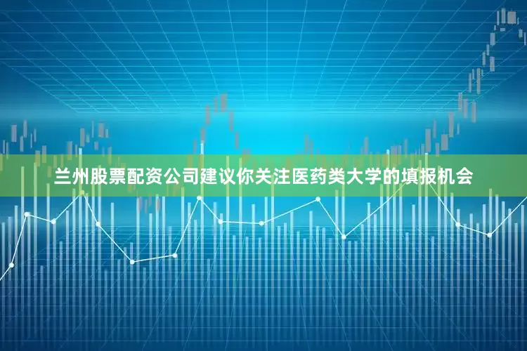 兰州股票配资公司建议你关注医药类大学的填报机会